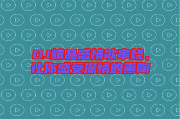 DJ精品感情歌串燒，讓你感受深情的熏陶