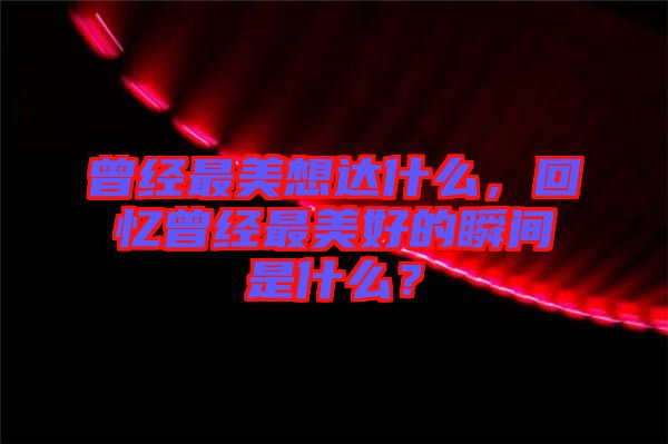 曾經(jīng)最美想達(dá)什么，回憶曾經(jīng)最美好的瞬間是什么？