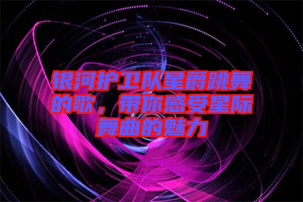 銀河護衛(wèi)隊星爵跳舞的歌，帶你感受星際舞曲的魅力