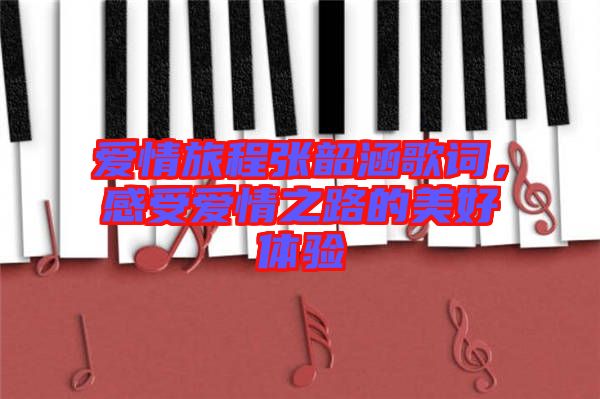 愛情旅程張韶涵歌詞，感受愛情之路的美好體驗(yàn)
