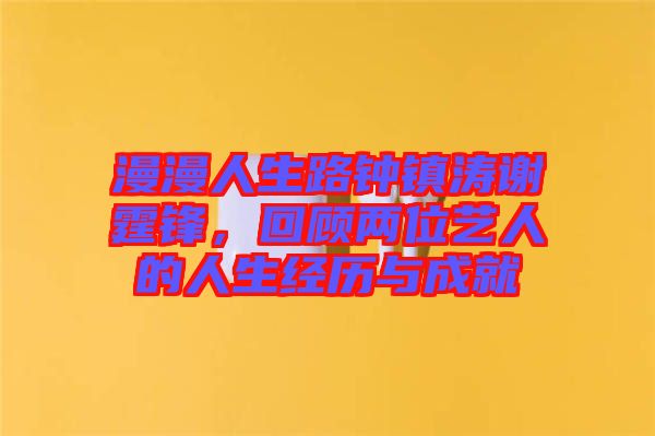 漫漫人生路鐘鎮(zhèn)濤謝霆鋒，回顧兩位藝人的人生經(jīng)歷與成就