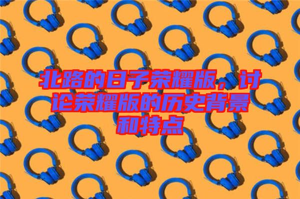 北路的日子榮耀版，討論榮耀版的歷史背景和特點