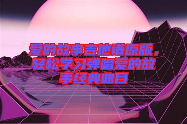 愛的故事吉他譜原版，輕松學習彈唱愛的故事經(jīng)典曲目