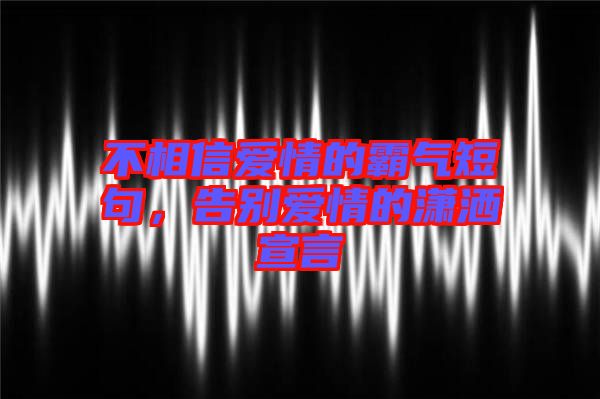 不相信愛情的霸氣短句，告別愛情的瀟灑宣言