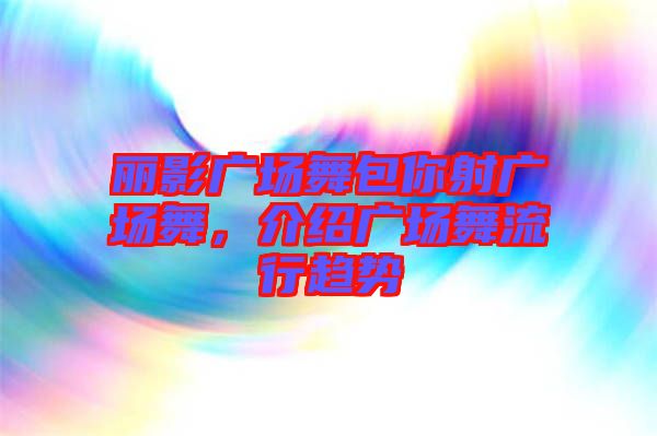麗影廣場舞包你射廣場舞，介紹廣場舞流行趨勢