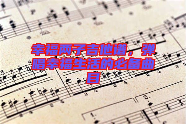 幸福兩子吉他譜，彈唱幸福生活的必備曲目