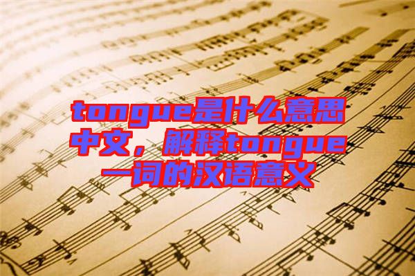 tongue是什么意思中文，解釋tongue一詞的漢語意義