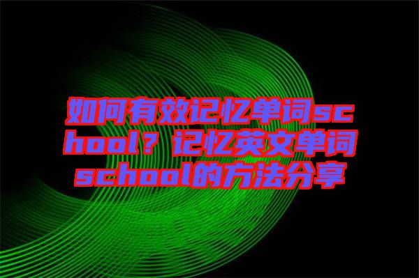 如何有效記憶單詞school？記憶英文單詞school的方法分享
