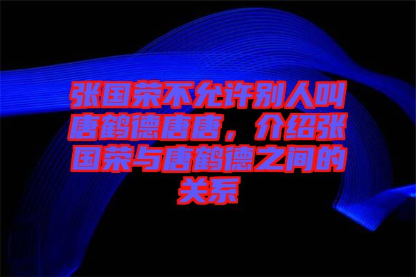 張國(guó)榮不允許別人叫唐鶴德唐唐，介紹張國(guó)榮與唐鶴德之間的關(guān)系