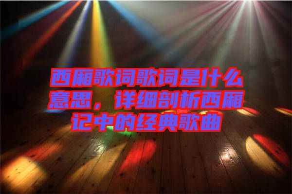 西廂歌詞歌詞是什么意思，詳細(xì)剖析西廂記中的經(jīng)典歌曲