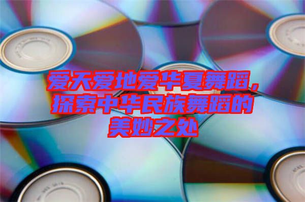 愛天愛地愛華夏舞蹈，探索中華民族舞蹈的美妙之處