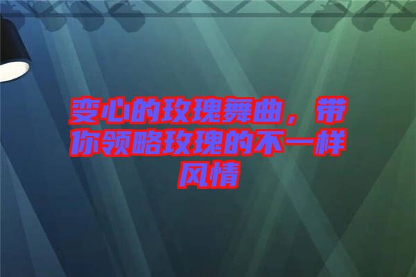 變心的玫瑰舞曲，帶你領(lǐng)略玫瑰的不一樣風(fēng)情