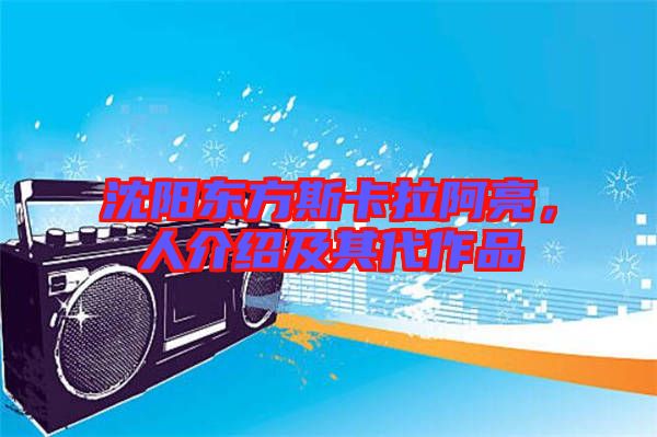 沈陽東方斯卡拉阿亮，人介紹及其代作品