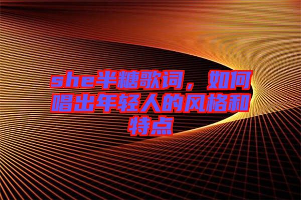 she半糖歌詞，如何唱出年輕人的風(fēng)格和特點(diǎn)