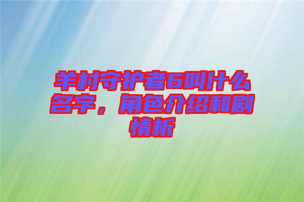 羊村守護(hù)者6叫什么名字，角色介紹和劇情析