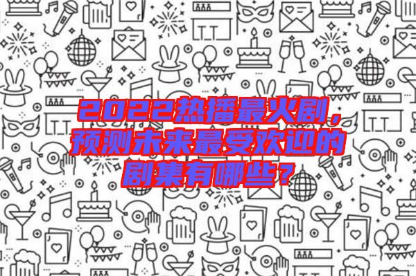 2022熱播最火劇，預(yù)測(cè)未來(lái)最受歡迎的劇集有哪些？