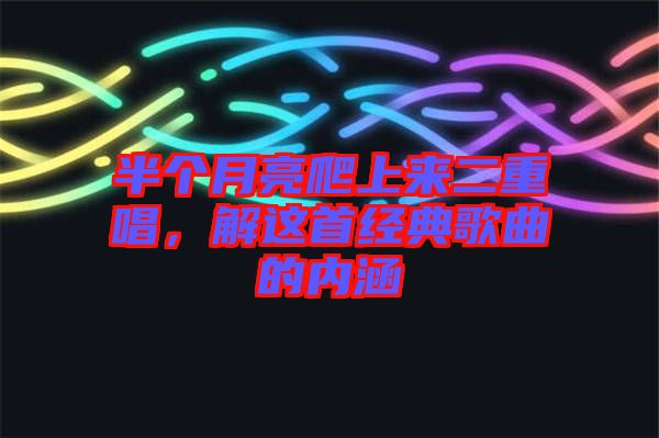 半個(gè)月亮爬上來(lái)二重唱，解這首經(jīng)典歌曲的內(nèi)涵