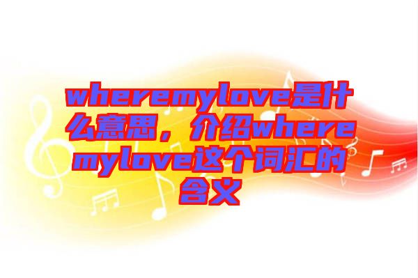 wheremylove是什么意思，介紹wheremylove這個(gè)詞匯的含義