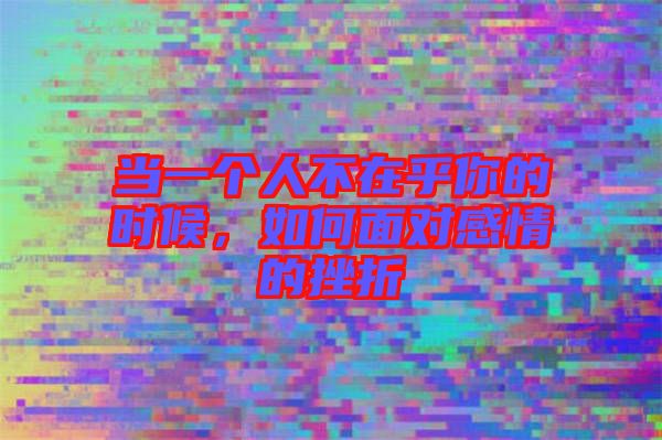 當(dāng)一個人不在乎你的時候，如何面對感情的挫折