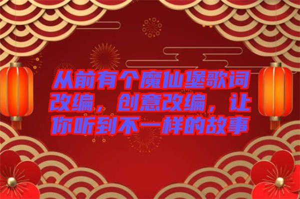 從前有個魔仙堡歌詞改編，創(chuàng)意改編，讓你聽到不一樣的故事