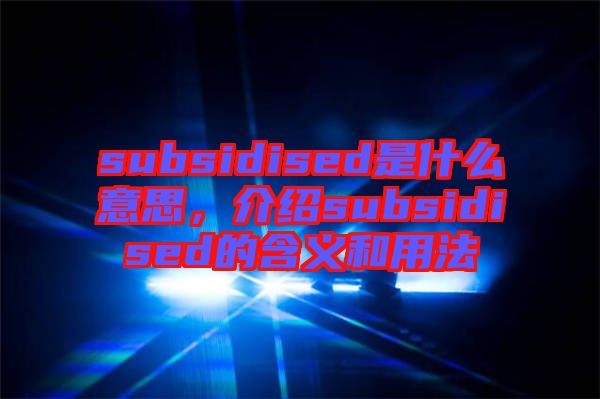 subsidised是什么意思，介紹subsidised的含義和用法