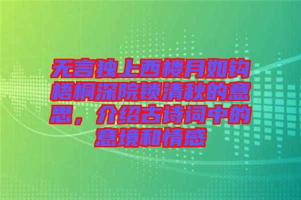 無言獨上西樓月如鉤梧桐深院鎖清秋的意思，介紹古詩詞中的意境和情感