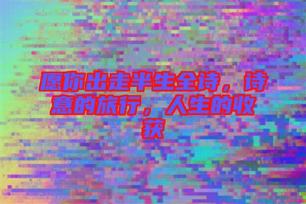 愿你出走半生全詩，詩意的旅行，人生的收獲