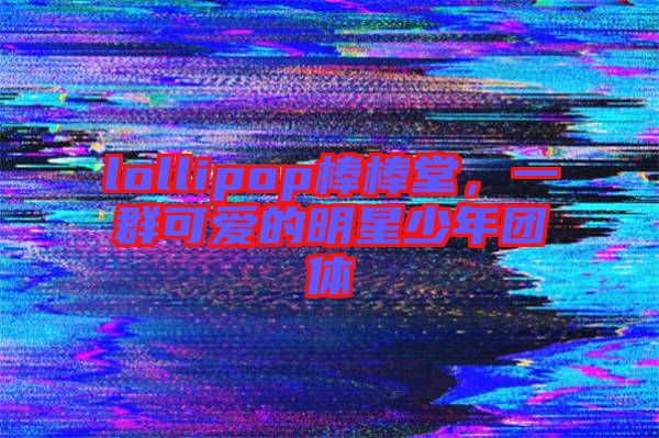 lollipop棒棒堂，一群可愛(ài)的明星少年團(tuán)體