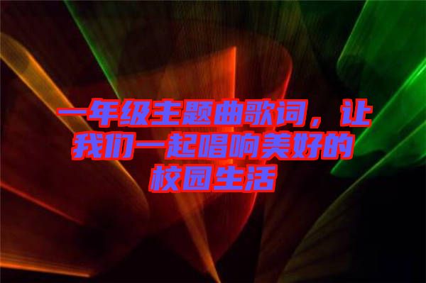 一年級(jí)主題曲歌詞，讓我們一起唱響美好的校園生活