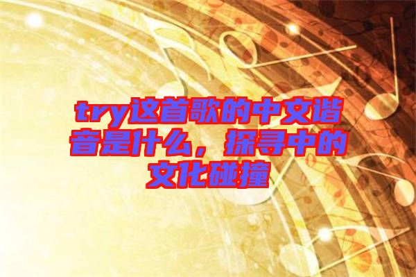 try這首歌的中文諧音是什么，探尋中的文化碰撞