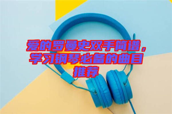 愛的羅曼史雙手簡譜，學(xué)習(xí)鋼琴必備的曲目推薦