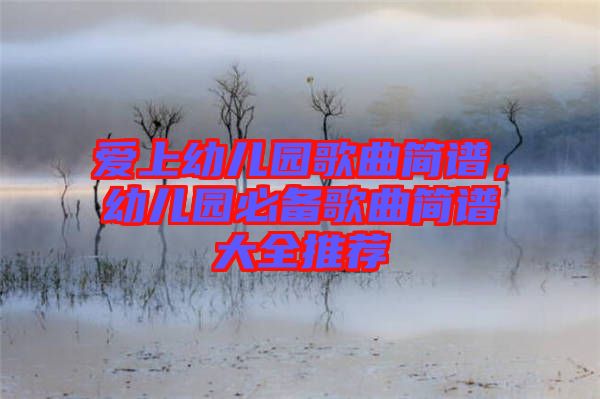 愛上幼兒園歌曲簡譜，幼兒園必備歌曲簡譜大全推薦