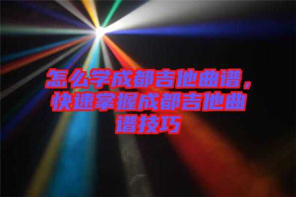 怎么學(xué)成都吉他曲譜，快速掌握成都吉他曲譜技巧