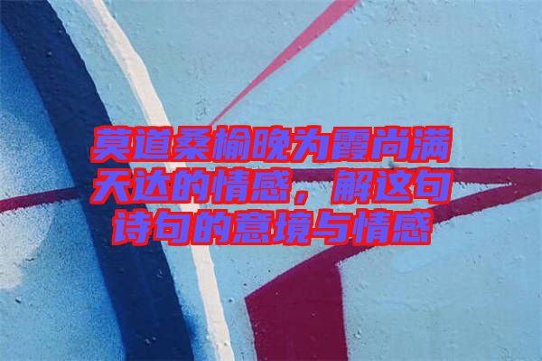 莫道桑榆晚為霞尚滿天達的情感，解這句詩句的意境與情感