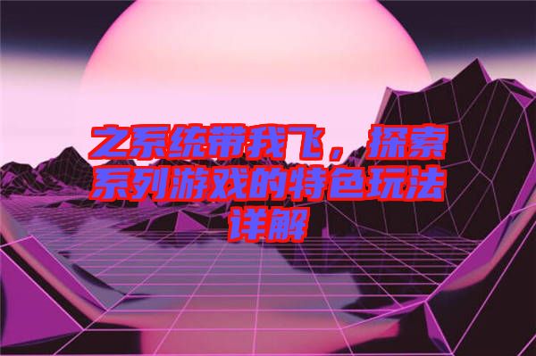 之系統(tǒng)帶我飛，探索系列游戲的特色玩法詳解