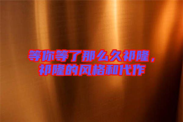 等你等了那么久祁隆，祁隆的風(fēng)格和代作