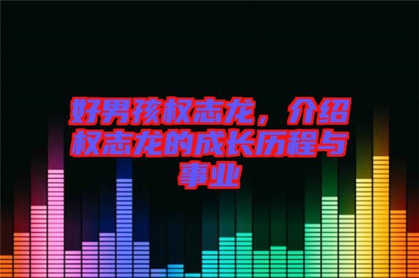 好男孩權(quán)志龍，介紹權(quán)志龍的成長歷程與事業(yè)