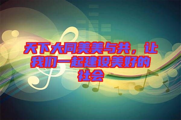 天下大同美美與共，讓我們一起建設(shè)美好的社會(huì)