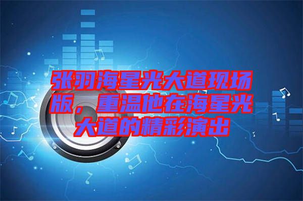 張羽海星光大道現(xiàn)場版，重溫他在海星光大道的精彩演出