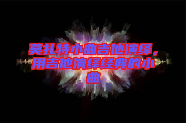 莫扎特小曲吉他演繹，用吉他演繹經(jīng)典的小曲