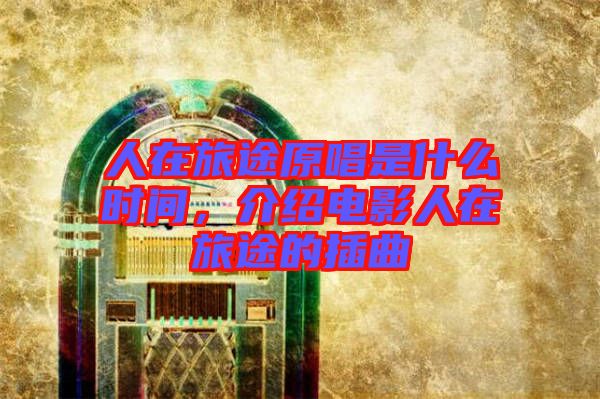 人在旅途原唱是什么時間，介紹電影人在旅途的插曲