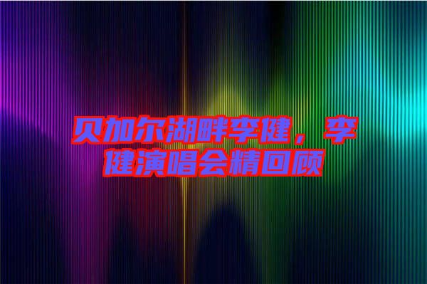 貝加爾湖畔李健，李健演唱會(huì)精回顧