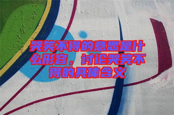 哭笑不得的意思是什么形容，討論哭笑不得的具體含義