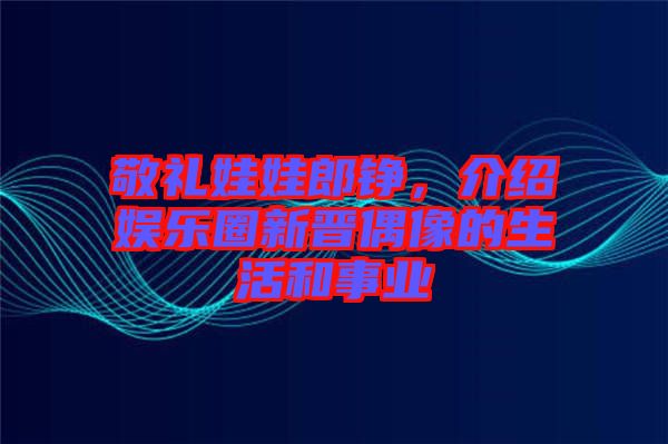 敬禮娃娃郎錚，介紹娛樂(lè)圈新晉偶像的生活和事業(yè)