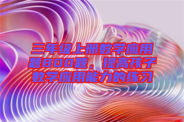 三年級上冊數(shù)學(xué)應(yīng)用題800題，提高孩子數(shù)學(xué)應(yīng)用能力的練習(xí)