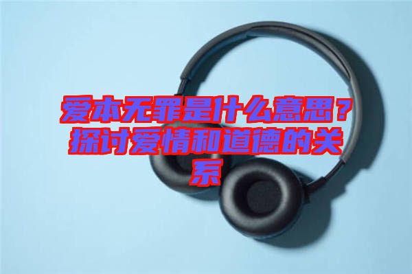愛本無罪是什么意思？探討愛情和道德的關(guān)系