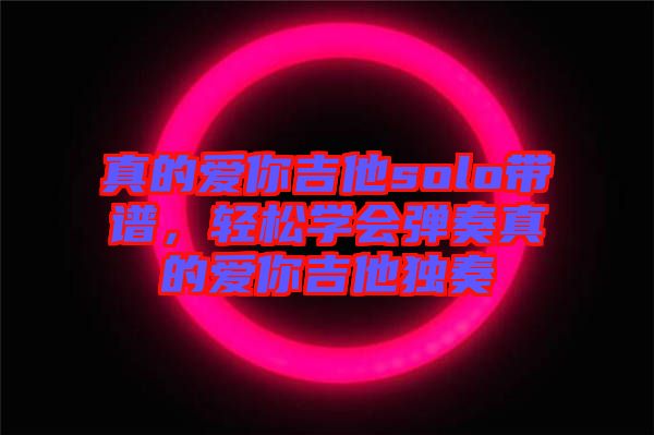 真的愛(ài)你吉他solo帶譜，輕松學(xué)會(huì)彈奏真的愛(ài)你吉他獨(dú)奏