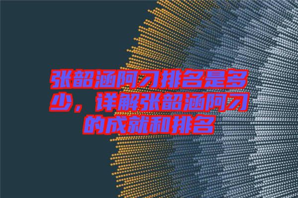 張韶涵阿刁排名是多少，詳解張韶涵阿刁的成就和排名