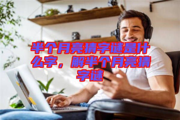 半個(gè)月亮猜字謎是什么字，解半個(gè)月亮猜字謎