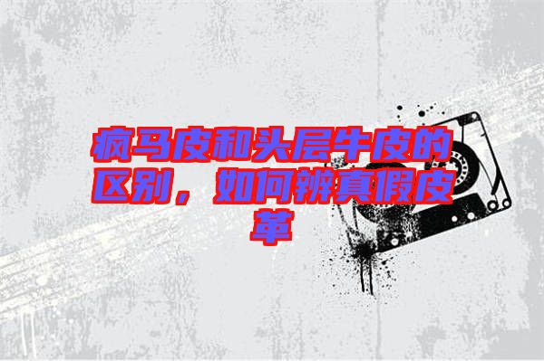 瘋馬皮和頭層牛皮的區(qū)別，如何辨真假皮革